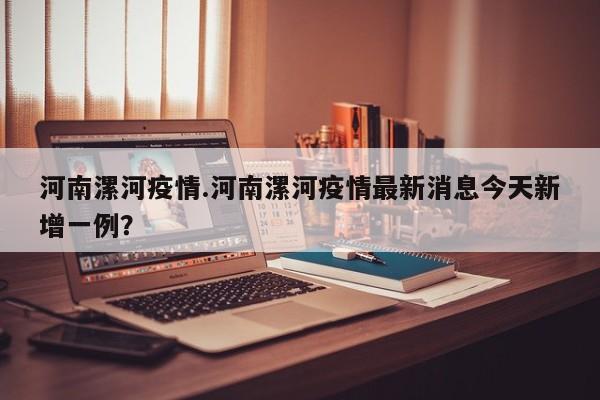 河南漯河疫情.河南漯河疫情最新消息今天新增一例?