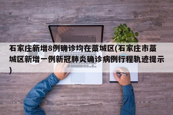 石家庄新增8例确诊均在藁城区(石家庄市藁城区新增一例新冠肺炎确诊病例行程轨迹提示)