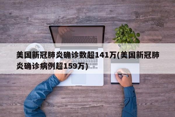 美国新冠肺炎确诊数超141万(美国新冠肺炎确诊病例超159万)