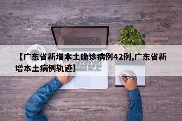 【广东省新增本土确诊病例42例,广东省新增本土病例轨迹】