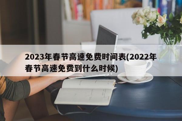 2023年春节高速免费时间表(2022年春节高速免费到什么时候)