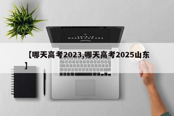 【哪天高考2023,哪天高考2025山东】