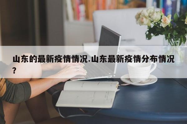 山东的最新疫情情况.山东最新疫情分布情况?