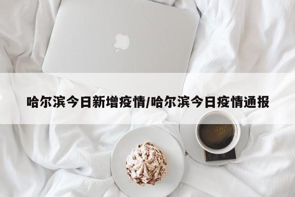 哈尔滨今日新增疫情/哈尔滨今日疫情通报