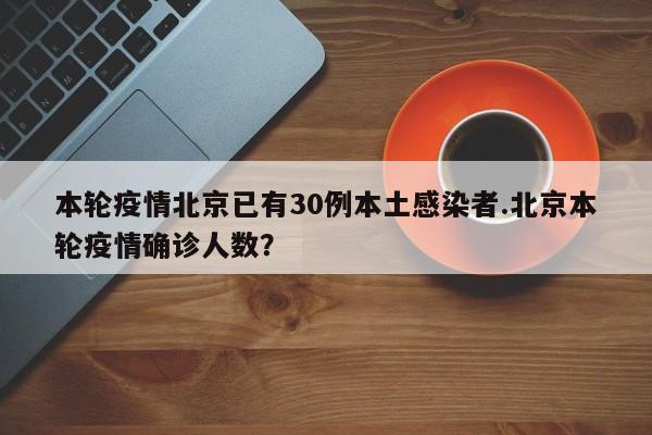 本轮疫情北京已有30例本土感染者.北京本轮疫情确诊人数?