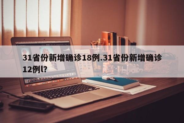 31省份新增确诊18例.31省份新增确诊12例l?