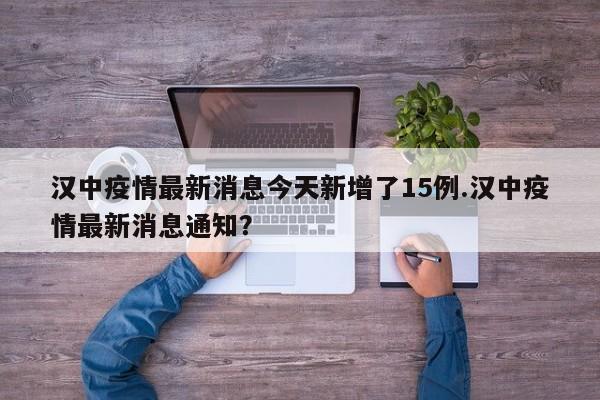 汉中疫情最新消息今天新增了15例.汉中疫情最新消息通知?