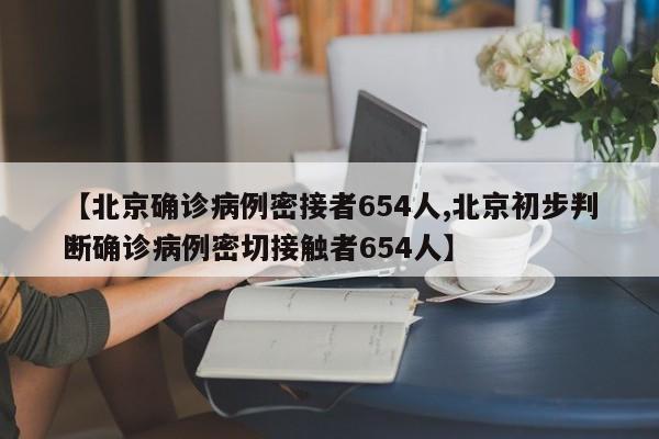 【北京确诊病例密接者654人,北京初步判断确诊病例密切接触者654人】