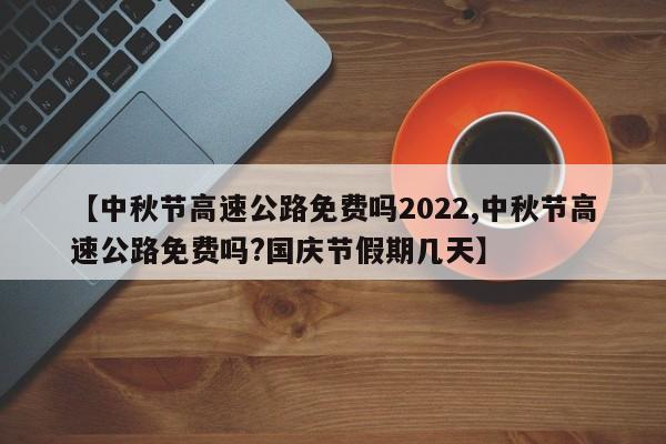 【中秋节高速公路免费吗2022,中秋节高速公路免费吗?国庆节假期几天】
