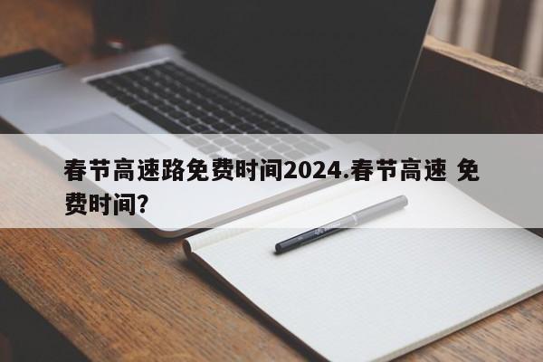 春节高速路免费时间2024.春节高速 免费时间?